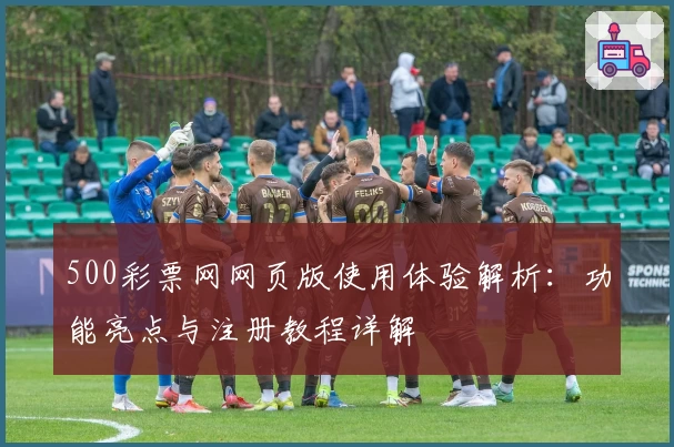 500彩票网网页版使用体验解析：功能亮点与注册教程详解