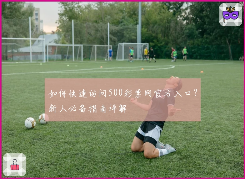 如何快速访问500彩票网官方入口？新人必备指南详解