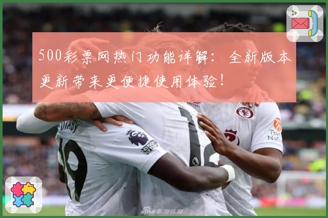 500彩票网热门功能详解：全新版本更新带来更便捷使用体验！
