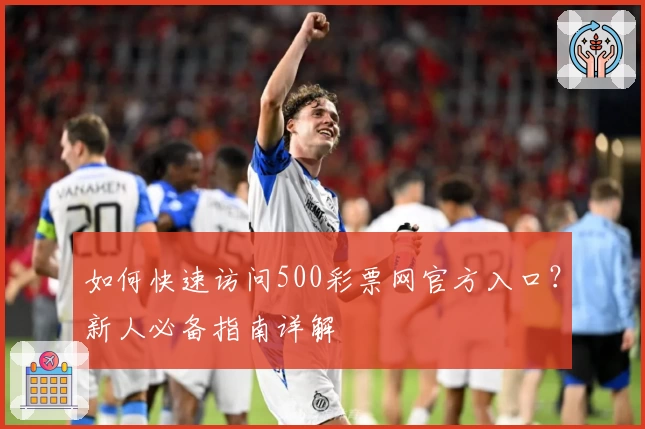 如何快速访问500彩票网官方入口？新人必备指南详解