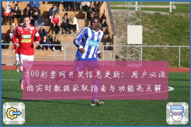 500彩票网开奖信息更新：用户必读的实时数据获取指南与功能亮点解析