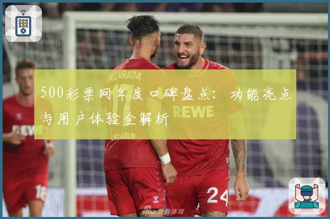 500彩票网年度口碑盘点：功能亮点与用户体验全解析