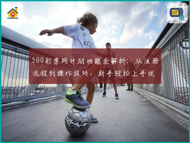 500彩票网计划功能全解析：从注册流程到操作技巧，新手轻松上手攻略