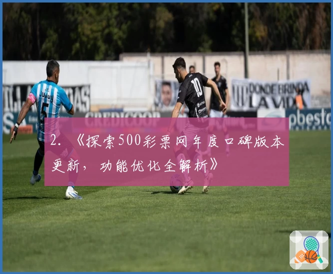 2. 《探索500彩票网年度口碑版本更新，功能优化全解析》
