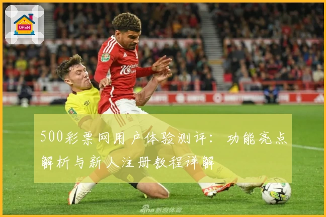 500彩票网用户体验测评：功能亮点解析与新人注册教程详解