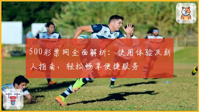 500彩票网全面解析：使用体验及新人指南，轻松畅享便捷服务