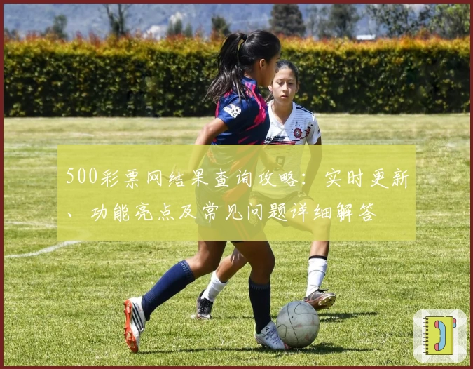 500彩票网结果查询攻略：实时更新、功能亮点及常见问题详细解答