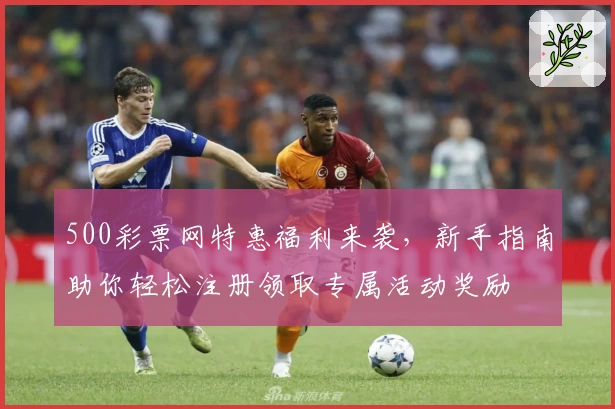 500彩票网特惠福利来袭，新手指南助你轻松注册领取专属活动奖励