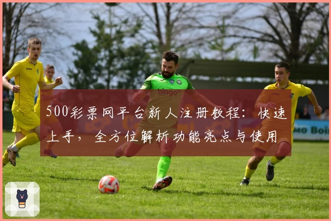 500彩票网平台新人注册教程：快速上手，全方位解析功能亮点与使用方法