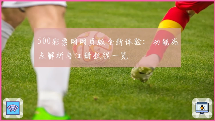 500彩票网网页版全新体验:功能亮点解析与注册教程一览