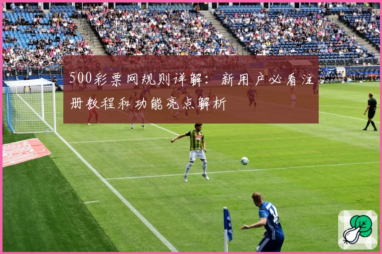 500彩票网规则详解：新用户必看注册教程和功能亮点解析