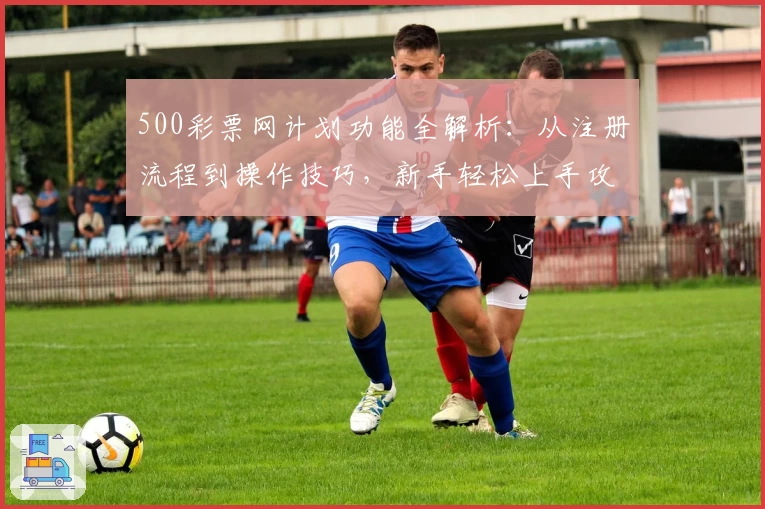 500彩票网计划功能全解析：从注册流程到操作技巧，新手轻松上手攻略