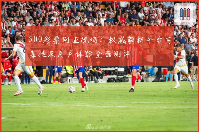 500彩票网正规吗？权威解析平台可靠性及用户体验全面测评