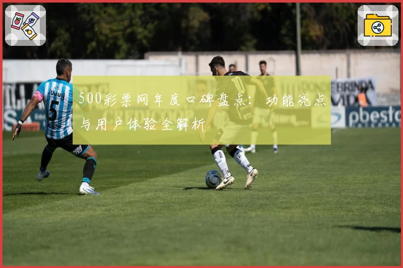 500彩票网年度口碑盘点：功能亮点与用户体验全解析