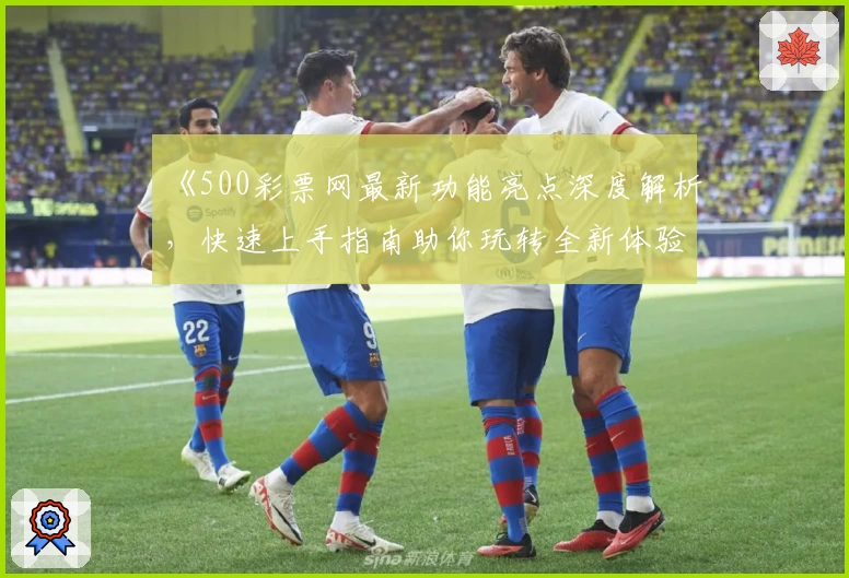 《500彩票网最新功能亮点深度解析，快速上手指南助你玩转全新体验》
