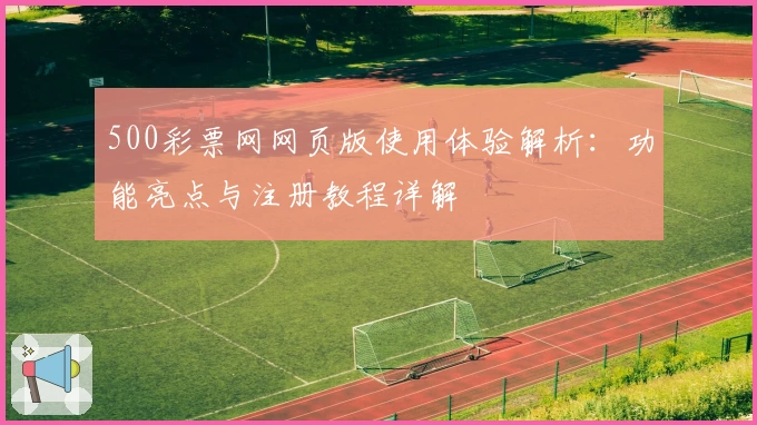 500彩票网网页版使用体验解析：功能亮点与注册教程详解