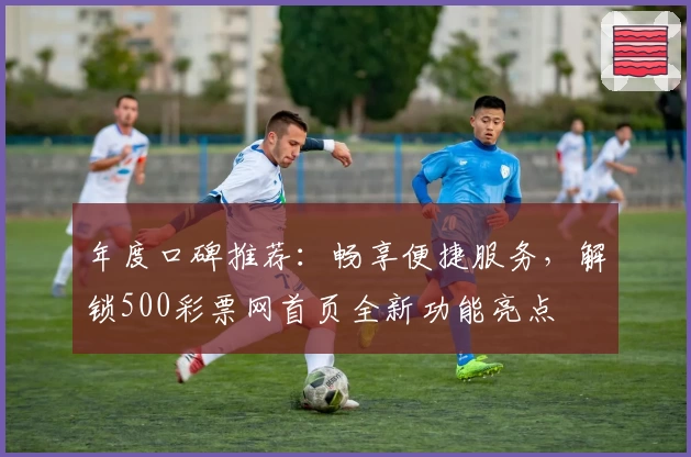年度口碑推荐：畅享便捷服务，解锁500彩票网首页全新功能亮点
