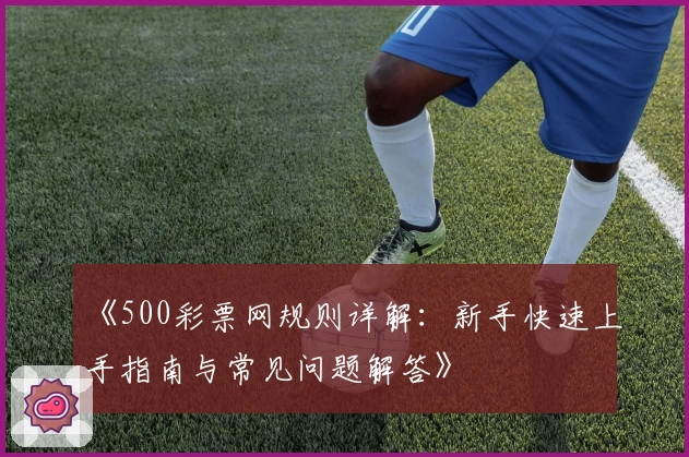 《500彩票网规则详解：新手快速上手指南与常见问题解答》