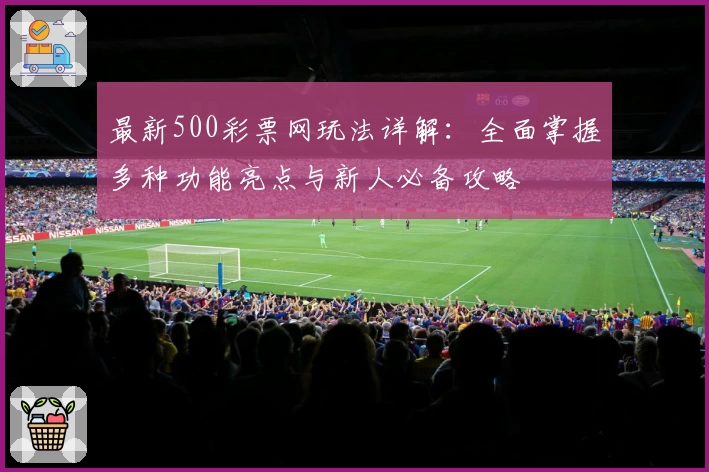 最新500彩票网玩法详解：全面掌握多种功能亮点与新人必备攻略