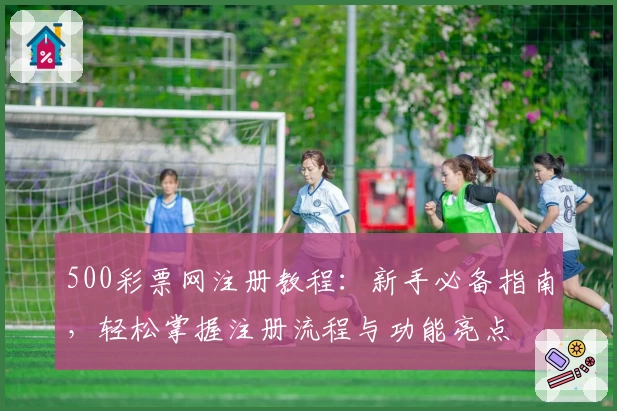 500彩票网注册教程:新手必备指南,轻松掌握注册流程与功能亮点