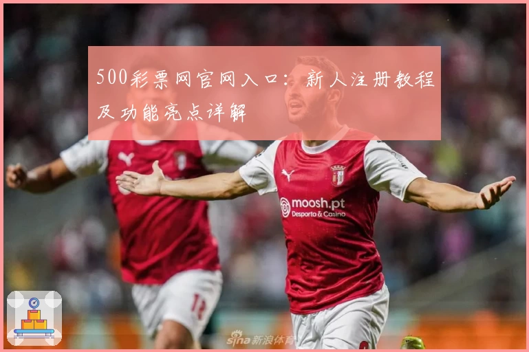 500彩票网官网入口：新人注册教程及功能亮点详解