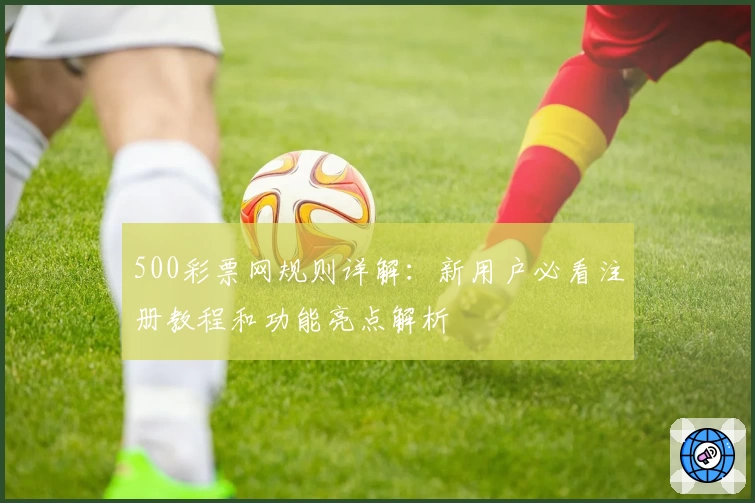 500彩票网规则详解：新用户必看注册教程和功能亮点解析