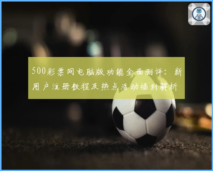 500彩票网电脑版功能全面测评:新用户注册教程及热点活动福利解析