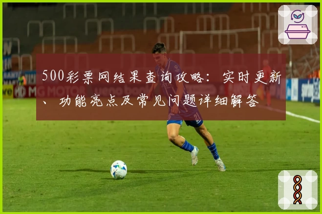 500彩票网结果查询攻略：实时更新、功能亮点及常见问题详细解答