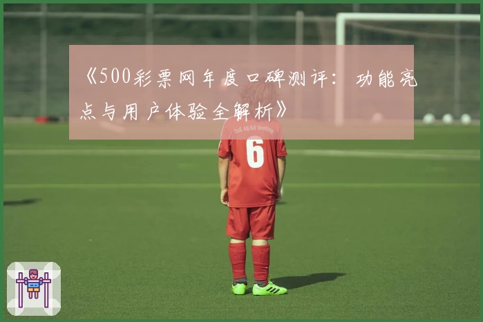 《500彩票网年度口碑测评：功能亮点与用户体验全解析》