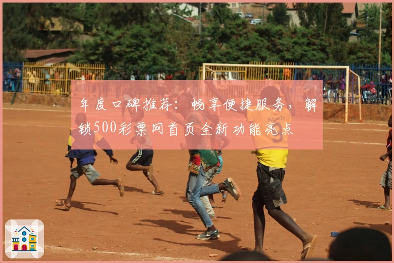 年度口碑推荐：畅享便捷服务，解锁500彩票网首页全新功能亮点