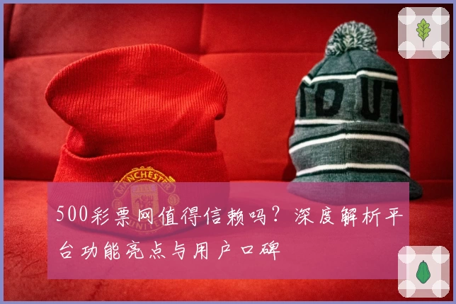 500彩票网值得信赖吗？深度解析平台功能亮点与用户口碑