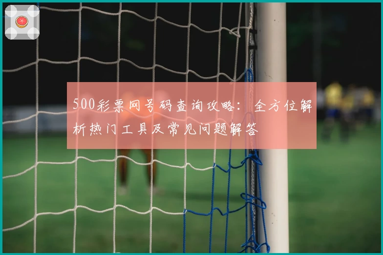 500彩票网号码查询攻略：全方位解析热门工具及常见问题解答