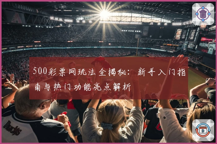 500彩票网玩法全揭秘:新手入门指南与热门功能亮点解析