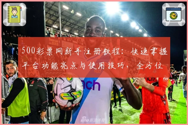 500彩票网新手注册教程：快速掌握平台功能亮点与使用技巧，全方位提升用户体验