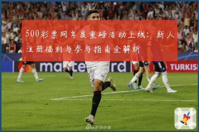 500彩票网年度重磅活动上线：新人注册福利与参与指南全解析
