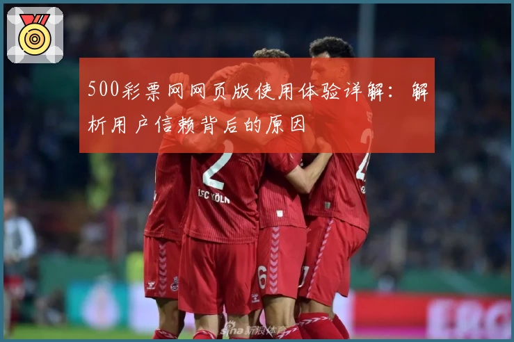 500彩票网网页版使用体验详解：解析用户信赖背后的原因