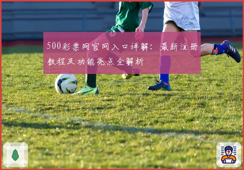 500彩票网官网入口详解：最新注册教程及功能亮点全解析