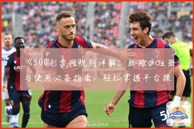 《500彩票网规则详解：新用户注册与使用必备指南，轻松掌握平台操作技巧》