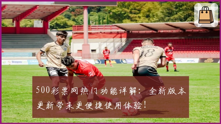 500彩票网热门功能详解：全新版本更新带来更便捷使用体验！