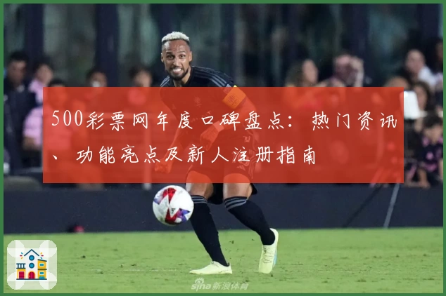 500彩票网年度口碑盘点：热门资讯、功能亮点及新人注册指南