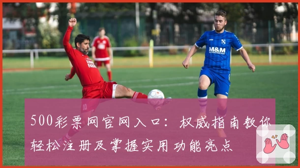 500彩票网官网入口：权威指南教你轻松注册及掌握实用功能亮点