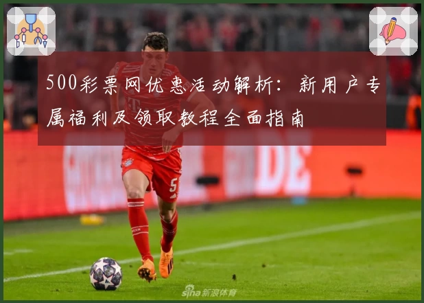 500彩票网优惠活动解析：新用户专属福利及领取教程全面指南
