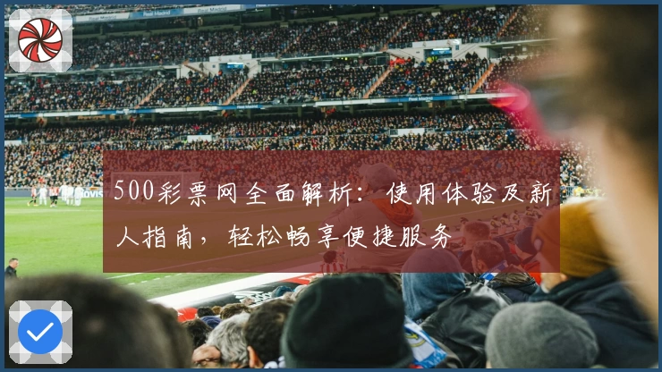 500彩票网全面解析：使用体验及新人指南，轻松畅享便捷服务