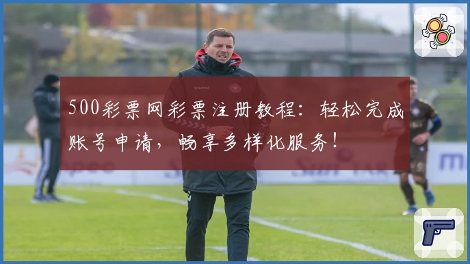 500彩票网彩票注册教程:轻松完成账号申请,畅享多样化服务!