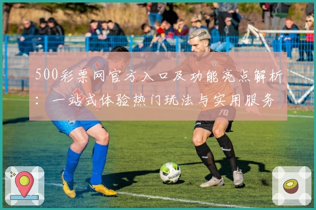 500彩票网官方入口及功能亮点解析：一站式体验热门玩法与实用服务