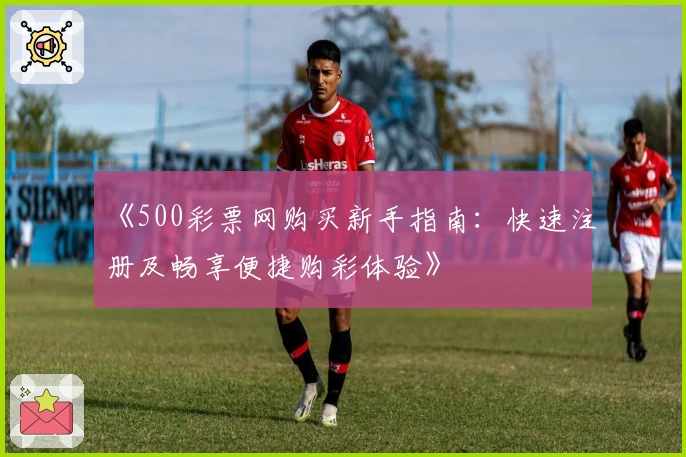 《500彩票网购买新手指南：快速注册及畅享便捷购彩体验》
