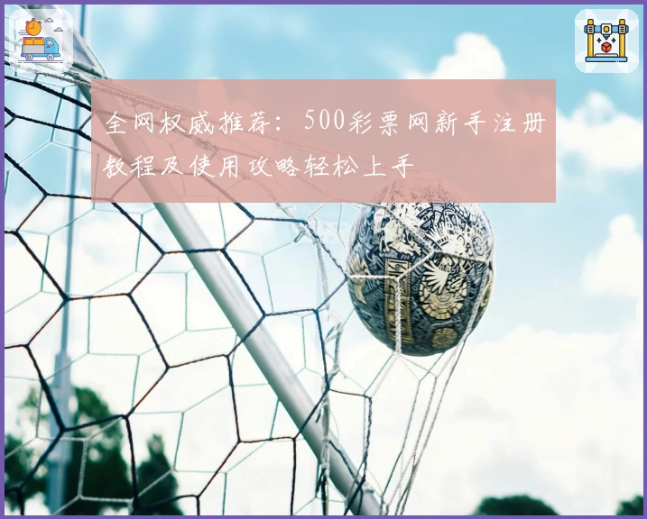全网权威推荐:500彩票网新手注册教程及使用攻略轻松上手