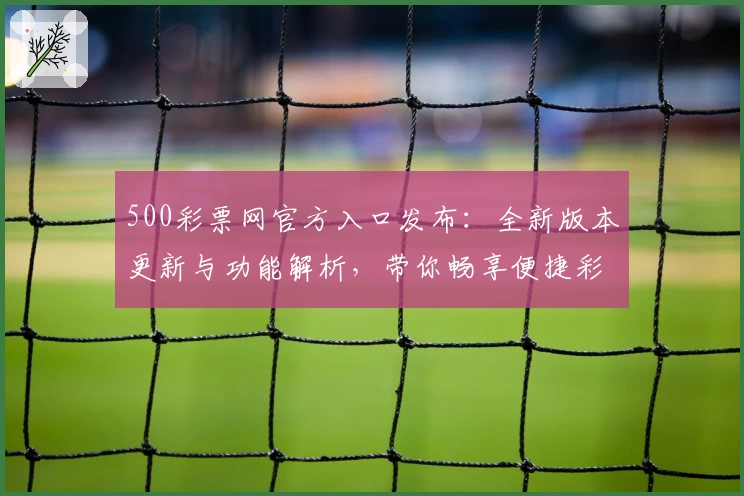 500彩票网官方入口发布：全新版本更新与功能解析，带你畅享便捷彩票服务