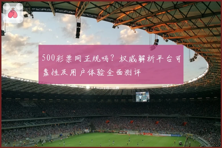 500彩票网正规吗？权威解析平台可靠性及用户体验全面测评