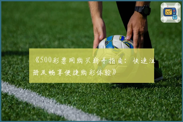 《500彩票网购买新手指南：快速注册及畅享便捷购彩体验》